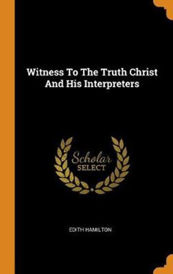 Cover Art for 9780343260736, Witness to the Truth Christ and His Interpreters by Edith Hamilton