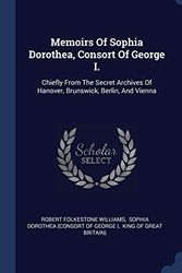 Cover Art for 9781340431495, Memoirs Of Sophia Dorothea, Consort Of George I.: Chiefly From The Secret Archives Of Hanover, Brunswick, Berlin, And Vienna by Robert Folkestone Williams