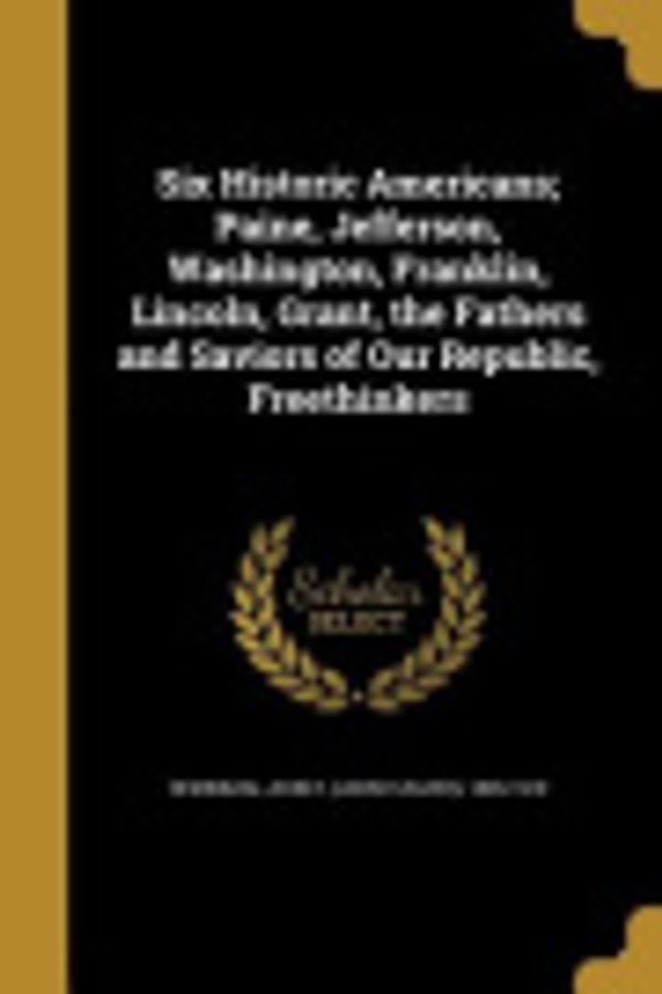 Cover Art for 9781363707461, Six Historic Americans; Paine, Jefferson, Washington, Franklin, Lincoln, Grant, the Fathers and Saviors of Our Republic, Freethinkers by Unknown