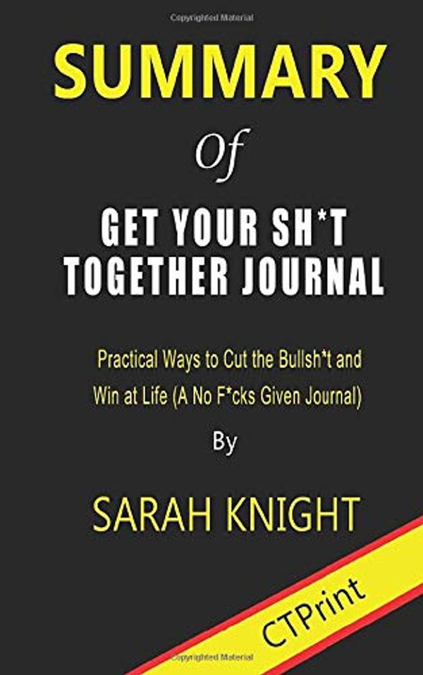 Cover Art for 9781702418003, Summary of Get Your Sh*t Together Journal: Practical Ways to Cut the Bullsh*t and Win at Life (A No F*cks Given Journal) by Sarah Knight by CTPrint