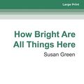 Cover Art for 9781525265716, How Bright Are All Things Here by Susan Green