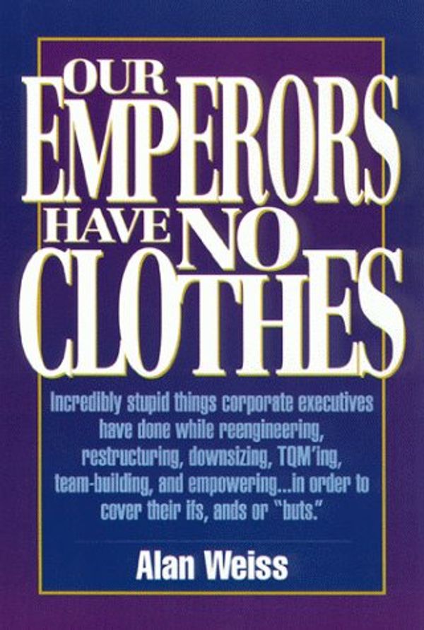Cover Art for 9781564141774, Our Emperors Have No Clothes: Incredibly Stupid Things Corporate Executives Have Done While Reengineering, Restructuring, Downsizing, Tqming, Team-B by Alan Weiss