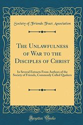 Cover Art for 9780483124608, The Unlawfulness of War to the Disciples of Christ: In Several Extracts From Authors of the Society of Friends, Commonly Called Quakers (Classic Reprint) by Society of Friends Tract Association