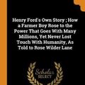 Cover Art for 9780342416080, Henry Ford's Own Story ; How a Farmer Boy Rose to the Power That Goes With Many Millions, Yet Never Lost Touch With Humanity, As Told to Rose Wilder Lane by Rose Wilder Lane
