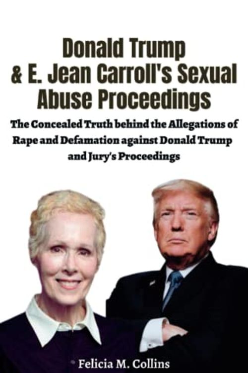 Cover Art for 9798392747894, Donald Trump& E. Jean Carroll's Sexual Abuse Proceedings: The Concealed Truth Behind the Allegations of Rape and Defamation Against Donald Trump and Jury's Proceedings by M. Collins, Felicia