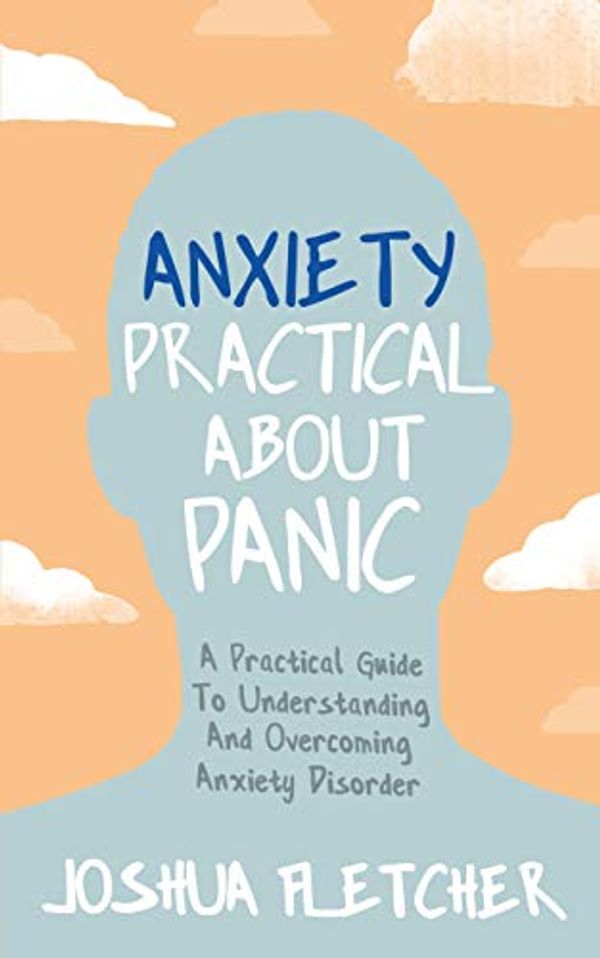 Cover Art for B07YNF1TC3, Anxiety: Practical About Panic: A practical guide to understanding and overcoming anxiety disorder by Joshua Fletcher