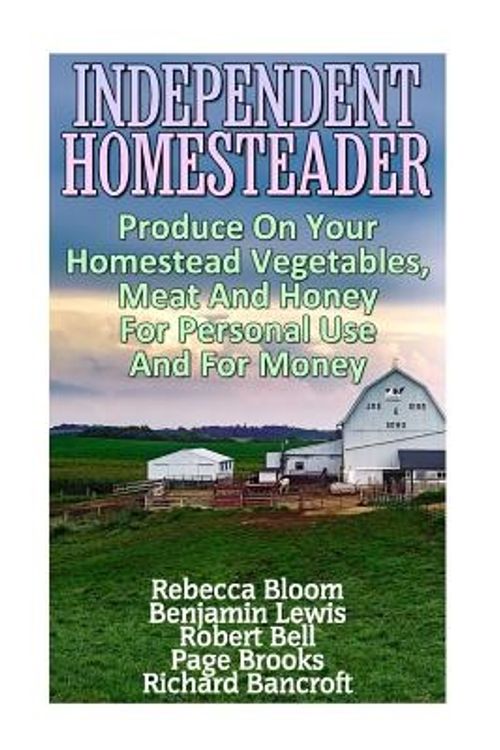 Cover Art for 9781546533764, Independent Homesteader: Produce On Your Homestead Vegetables, Meat And Honey For Personal Use And For Money by Rebecca Bloom