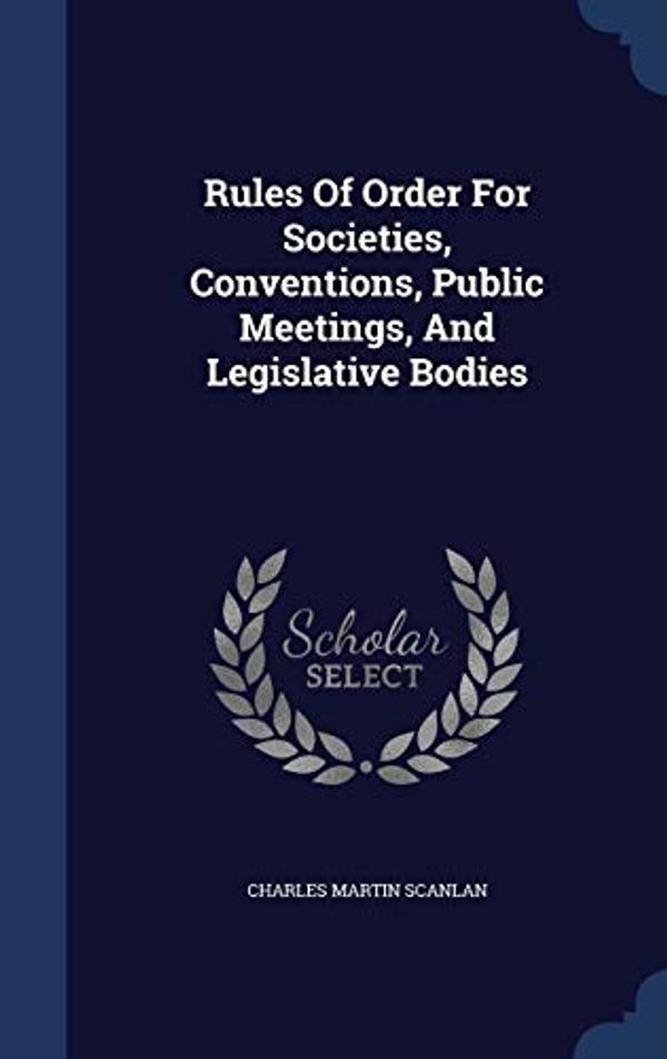 Cover Art for 9781340065706, Rules of Order for Societies, Conventions, Public Meetings, and Legislative Bodies by Charles Martin Scanlan