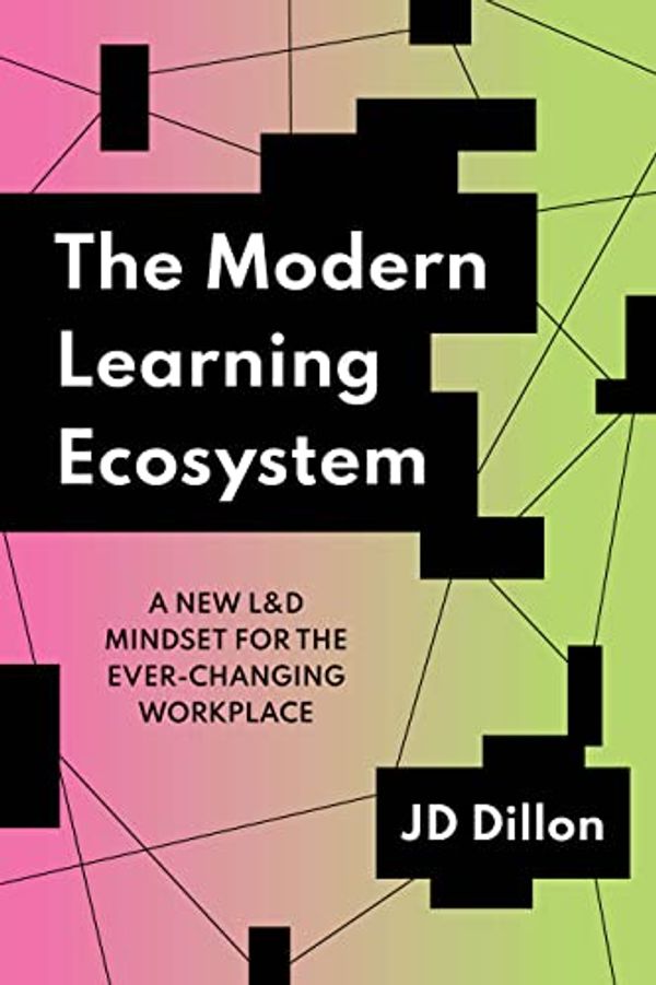 Cover Art for B0BLXWBFFR, The Modern Learning Ecosystem: A New L&D Mindset for the Ever-Changing Workplace by Dillon, JD