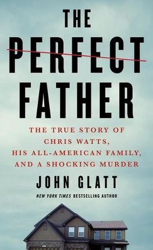 Cover Art for 9781250782687, The Perfect Father: The True Story of Chris Watts, His All-American Family, and a Shocking Murder by John Glatt