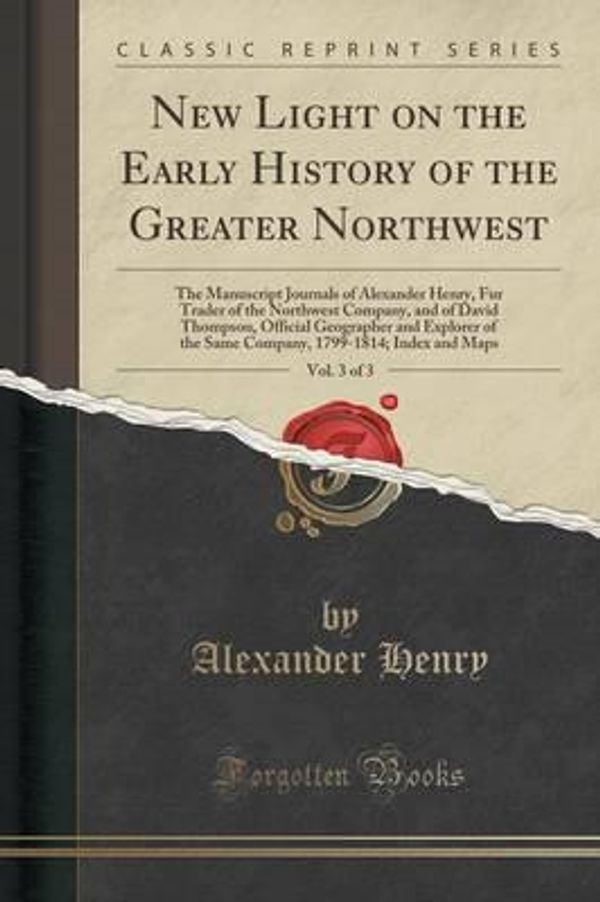 Cover Art for 9781334222610, New Light on the Early History of the Greater Northwest, Vol. 3 of 3: The Manuscript Journals of Alexander Henry, Fur Trader of the Northwest Company. the Same Company, 1799-1814; Index and Maps by Alexander Henry (author)