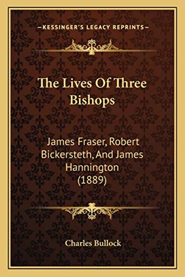 Cover Art for 9781166168780, The Lives of Three Bishops: James Fraser, Robert Bickersteth, and James Hannington (1889) by Charles Bullock
