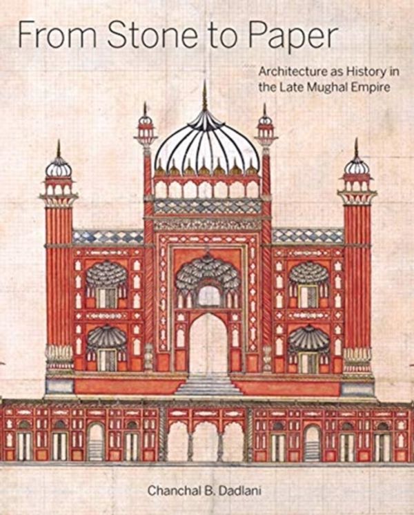Cover Art for 9780300233179, From Stone to PaperArchitecture as History in the Late Mughal Empire by Chanchal B. Dadlani