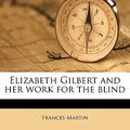 Cover Art for 9781176463912, Elizabeth Gilbert and Her Work for the Blind by Frances Martin