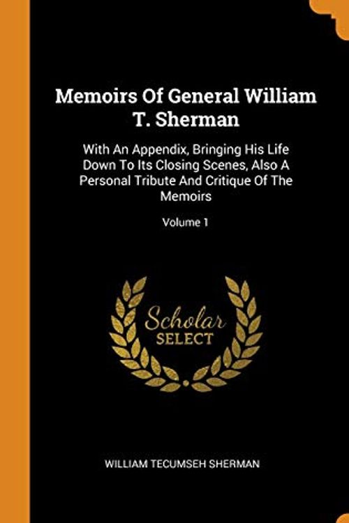 Cover Art for 9780353597310, Memoirs Of General William T. Sherman: With An Appendix, Bringing His Life Down To Its Closing Scenes, Also A Personal Tribute And Critique Of The Memoirs; Volume 1 by William Tecumseh Sherman