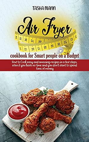 Cover Art for 9781802890273, Air Fryer cookbook for Smart people on a Budget: How to Cook easy and amazing recipes in a few steps, even if you have no time and you don't want to spend tons of money by Tasha Mann