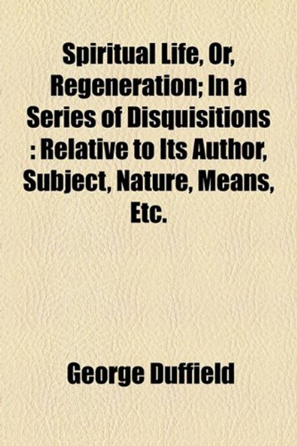 Cover Art for 9781154855128, Spiritual Life, Or, Regeneration; In a Series of Disquisitions: Relative to Its Author, Subject, Nature, Means, Etc. by George Duffield