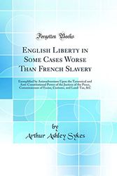 Cover Art for 9780484855464, English Liberty in Some Cases Worse Than French Slavery: Exemplified by Animadversions Upon the Tyrannical and Anti-Constitutional Power of the ... Customs, and Land-Tax, &C (Classic Reprint) by Arthur Ashley Sykes