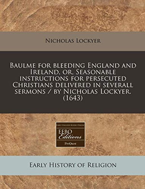 Cover Art for 9781240419326, Baulme for Bleeding England and Ireland, Or, Seasonable Instructions for Persecuted Christians Delivered in Severall Sermons / By Nicholas Lockyer. (1643) by Nicholas Lockyer