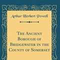 Cover Art for 9780483135925, The Ancient Borough of Bridgewater in the County of Somerset (Classic Reprint) by Arthur Herbert Powell