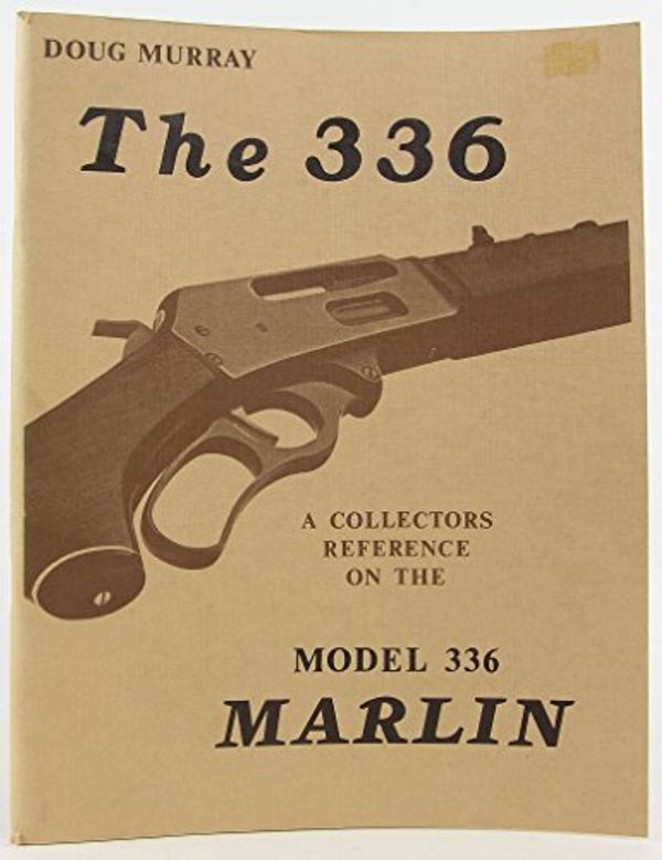 Cover Art for B00072XWI8, The 336 : A Collector's Reference on the Model 336 Marlin by Douglas Murray